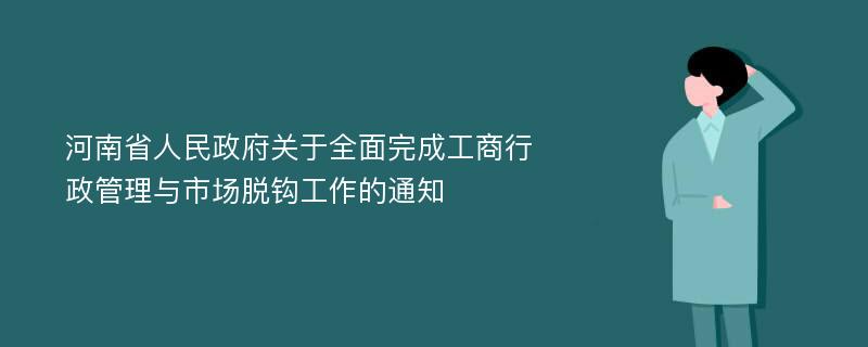 河南省人民政府关于全面完成工商行政管理与市场脱钩工作的通知