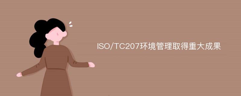 ISO/TC207环境管理取得重大成果