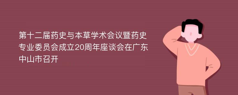 第十二届药史与本草学术会议暨药史专业委员会成立20周年座谈会在广东中山市召开