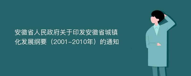 安徽省人民政府关于印发安徽省城镇化发展纲要（2001-2010年）的通知
