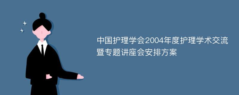 中国护理学会2004年度护理学术交流暨专题讲座会安排方案