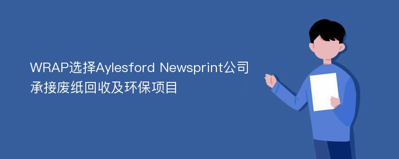 WRAP选择Aylesford Newsprint公司承接废纸回收及环保项目